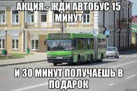акция - жди автобус 15 минут и 30 минут получаешь в подарок