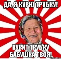 да, я курю трубку! курит трубку бабушка твоя!