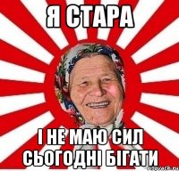 я стара і не маю сил сьогодні бігати