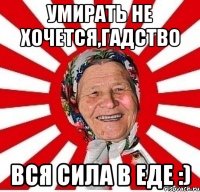 умирать не хочется,гадство вся сила в еде :)