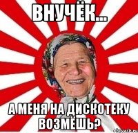 внучёк... а меня на дискотеку возмёшь?