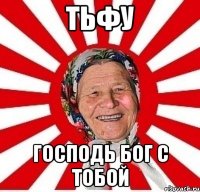 тьфу господь бог с тобой