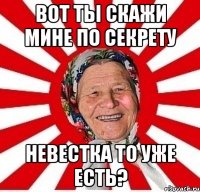 вот ты скажи мине по секрету невестка то уже есть?