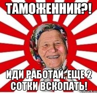 таможенник?! иди работай, еще 2 сотки вскопать!