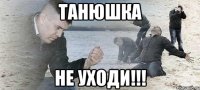 танюшка не уходи!!!