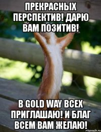 прекрасных перспектив! дарю вам позитив! в gold way всех приглашаю! и благ всем вам желаю!