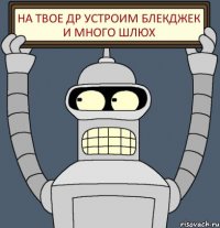 на твое др устроим Блекджек и много шлюх