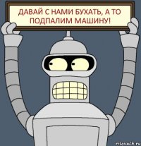 Давай с нами бухать, а то подпалим машину!