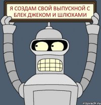 Я создам свой выпускной с блек джеком и шлюхами