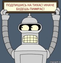 Подпишись на Тихас! Иначе будешь пи##рас!