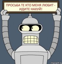 Просьба те кто меня любит - идите нахуй!