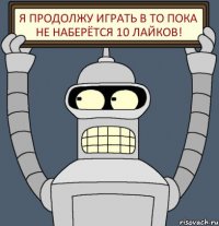Я продолжу играть в То пока не наберётся 10 лайков!