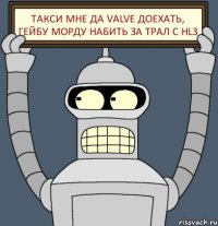 Такси мне да valve доехать, Гейбу морду набить за трал с hl3