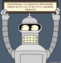 Такси мне да valve доехать, Гейбу морду набить за half life 3 и за portal 3 должок тоже есть