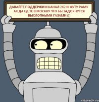 давайте поддержим канал 2х2 и футу раму ах да ед те в москву что бы задохнутся выхлопными газами)))