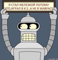 Я стал железкой потому что,играл в K.S ,а не в Warface