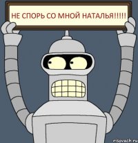 НЕ СПОРЬ СО МНОЙ НАТАЛЬЯ!!!