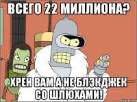 всего 22 миллиона? хрен вам а не блэкджек со шлюхами!