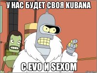 у нас будет своя kubana с evo и sexом