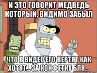 и это говорит медведь который, видимо забыл что в видео его вертят как хотят... за конфетку бля...