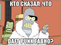 кто сказал, что daft punk гавно?