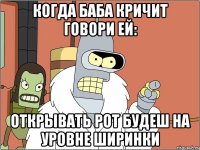 когда баба кричит говори ей: открывать рот будеш на уровне ширинки