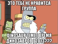 это тебе не нравитса группа dinosaur time | время динозавров | 2013???