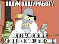 нахуй вашу работу я сделаю свою, с блэкджеком и шлюхами!