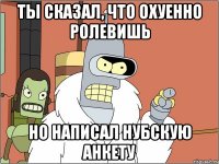 ты сказал, что охуенно ролевишь но написал нубскую анкету