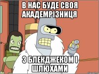 в нас буде своя академрізниця з блекджеком і шлюхами