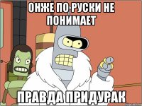 онже по руски не понимает правда придурак