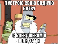 я устрою свою водную битву с блекджеком и шлюхами