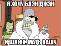 я хочу блэк джэк и шлюх, мать вашу