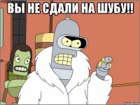 вы не сдали на шубу!! 