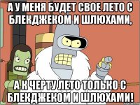 а у меня будет свое лето с блекджеком и шлюхами, а к черту лето только с блекджеком и шлюхами!