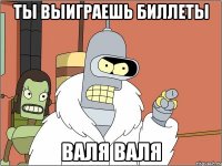 ты выиграешь биллеты валя валя