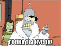  говна ты кусок!