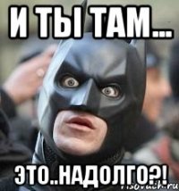 и ты там... это..надолго?!