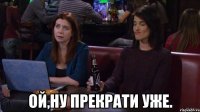  ой,ну прекрати уже.