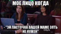 мое лицо когда - "эй ласточка вашей маме зять не нужен"