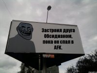 Застроил друга Обсидианом, пока он спал в AFK.