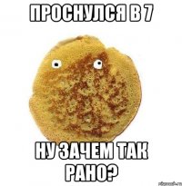 проснулся в 7 ну зачем так рано?