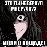 это ты не вернул мне ручку? моли о пощаде!