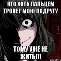 кто хоть пальцем тронет мою подругу тому уже не жить!!!