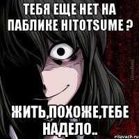 тебя еще нет на паблике hitotsume ? жить,похоже,тебе надело..