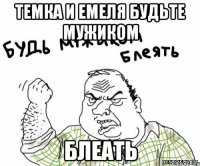 темка и емеля будьте мужиком блеать