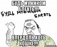 будь мужиком блеать!!! впердоль хоть кошке!!!