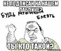 не подписан на нашем паблике? ты кто такой?