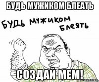 будь мужиком блеать создай мем!