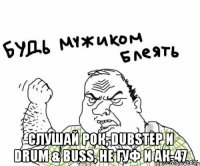  слушай рок, dubstep и drum & buss, не гуф и ак-47